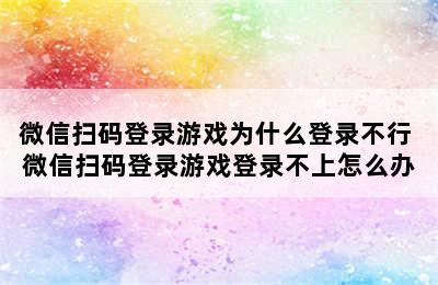 微信扫码登录游戏为什么登录不行 微信扫码登录游戏登录不上怎么办